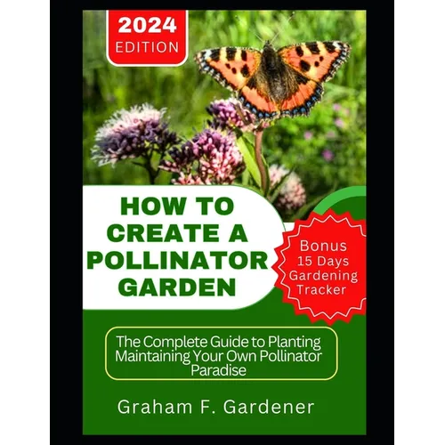 How to Create a Pollinator Garden: The Complete Guide to Planting Maintaining Your Own Pollinator Paradise Attract Bees Butterflies and Beneficial Ins